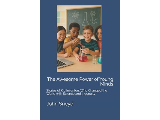 The Awesome Power of Young Minds: Stories of Kid Inventors Who Changed the World with Science and Ingenuity