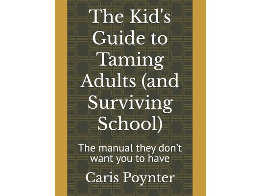 The Kid's Guide to Taming Adults (and Surviving School): The manual they don't want you to have