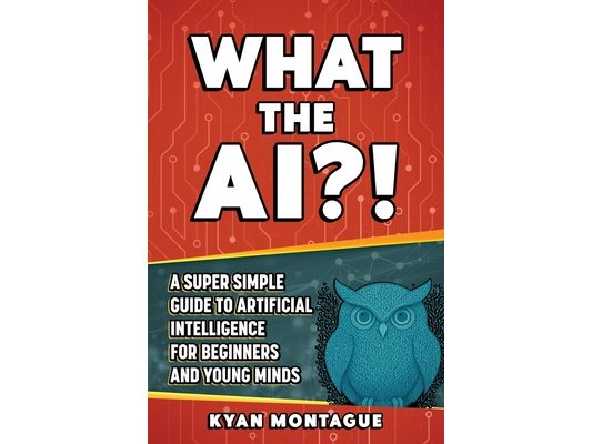 What the Ai?!: A Super Simple Guide to Artificial Intelligence for Beginners and Young Minds