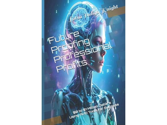 Future Proofing Professional Profits: $0 to $1 Million Dollars Using AI/EI Tools for Success