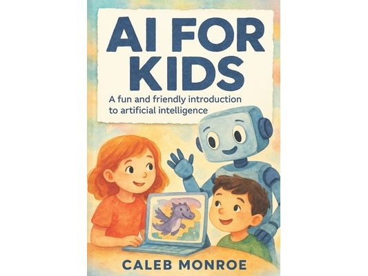 AI for Kids: A Bright and Friendly Guide to How Artificial Intelligence Works: Discover How Smart Machines Learn, Think, and Help Us in Everyday Life