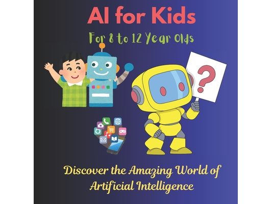 AI for Kids: Discover the Amazing World of Artificial Intelligence: Learn How AI Works with Fun Facts, Quizzes, and Cool Activities for Young Explorer