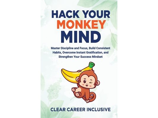 Hack Your Monkey Mind: Master Discipline and Focus, Build Consistent Habits, Overcome Instant Gratification, and Strengthen Your Success Mindset