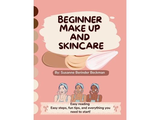 Beginner Make Up and Skincare: Easy reading, easy steps, fun tips and everything you need to start!