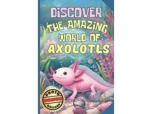 Discover the Amazing World of Axolotls - Axolotl fact book for kids: A Fun and Educational Journey - Discover Origins, Habits, Diet, Ideal Habitat, an