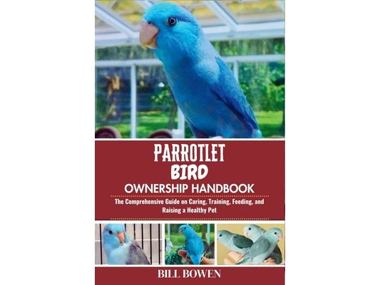 Parrotlet Bird Ownership Handbook: The Comprehensive Guide on Caring, Training, Feeding, and Raising a Healthy Pet