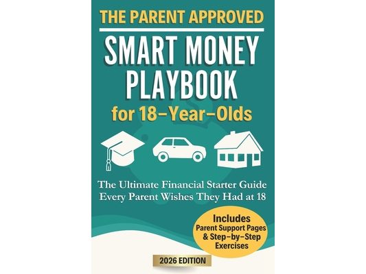 The Parent Approved Smart Money Playbook for 18-Year-Olds: The Ultimate Financial Starter Guide Every Parent Wishes They Had at 18