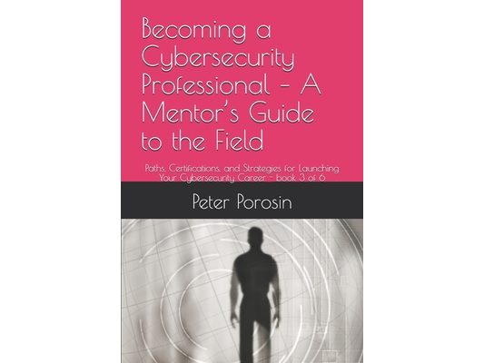 Becoming a Cybersecurity Professional - A Mentor's Guide to the Field: Paths, Certifications, and Strategies for Launching Your Cybersecurity Career