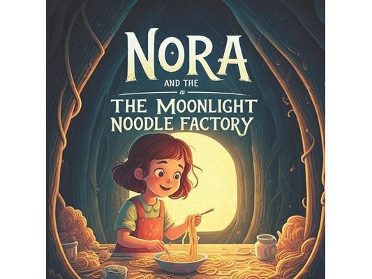 Nora and the Moonlight Noodle Factory: A Fun Children's Story About a Brave Girl Named Nora and a world of midnight magic, mysterious dumplings...