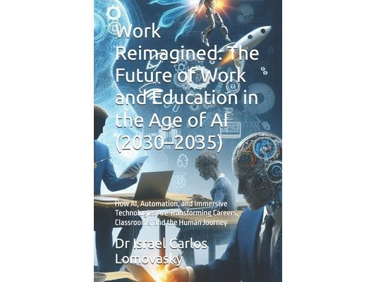 Work Reimagined: The Future of Work and Education in the Age of AI (2030-2035): How AI, Automation, and Immersive Technologies Are Transforming Career