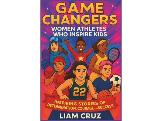 Game Changers: Women Athletes Who Inspire Kids: Inspiring Stories of Determination, Courage, and Success