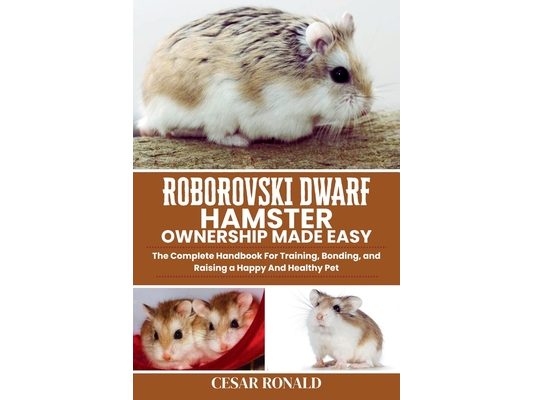 Roborovski Dwarf Hamster Ownership Made Easy: The Complete Handbook For Training, Bonding, and Raising a Happy And Healthy Pet