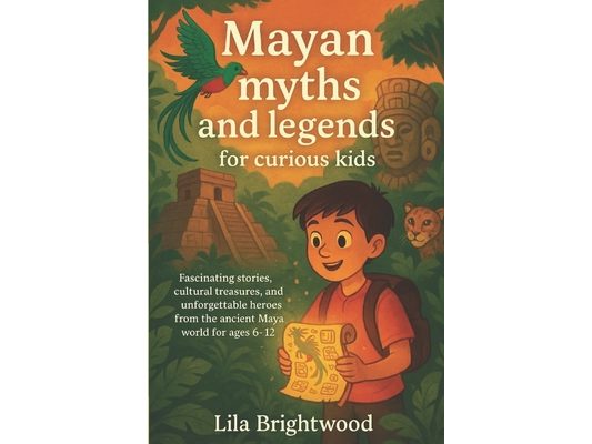 Mayan Myths and Legends for Curious Kids: Fascinating Stories, Cultural Treasures, and Unforgettable Heroes from the Ancient Maya World for Ages 6-12