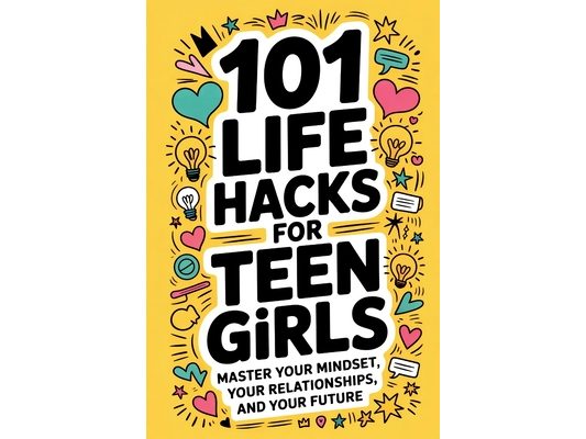 101 Life Hacks for Teen Girls: Master Your Mindset, Your Relationships, and Your Future
