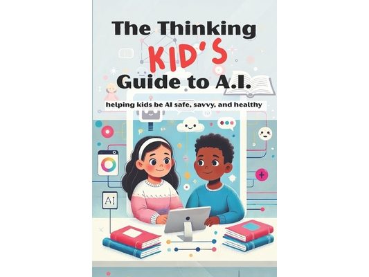 The Thinking KID'S Guide to AI: Helping Kids Be AI Safe, Savvy, and Healthy: A fun and responsible intro to AI for ages 7-12. Teach your child or clas