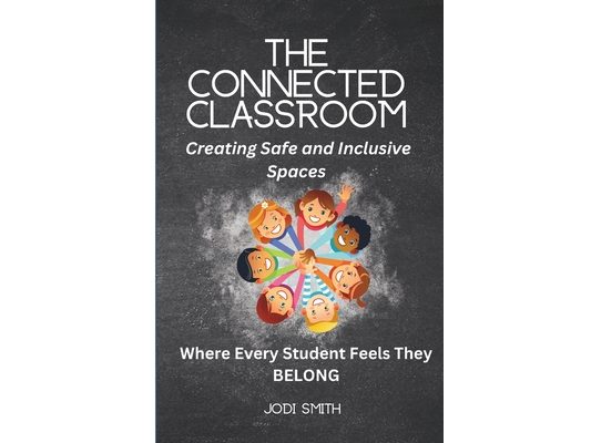 The Connected Classroom: Building Belonging and Community for Every Student: A Practical Guide to Creating an Inclusive, Safe, and Engaging Classroom