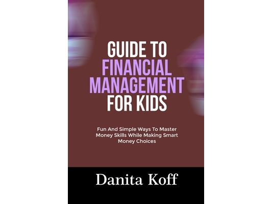 Guide to Financial Management for Kids: Fun And Simple Ways To Master Money Skills While Making Smart Money Choices