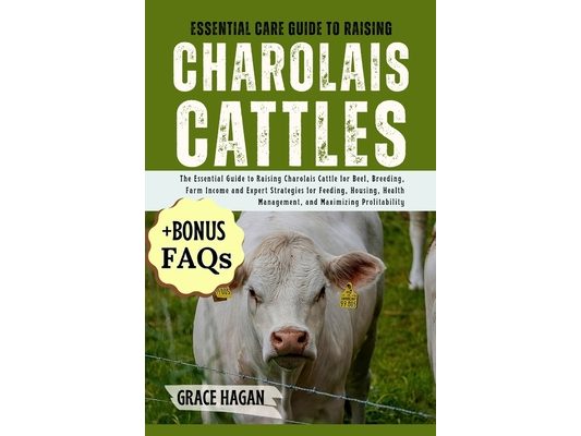 Essential Care Guide to Raising Charolais Cattles: The Essential Guide To Raising Charolais Cattle For Beef, Breeding, Farm Income And Expert Strategi