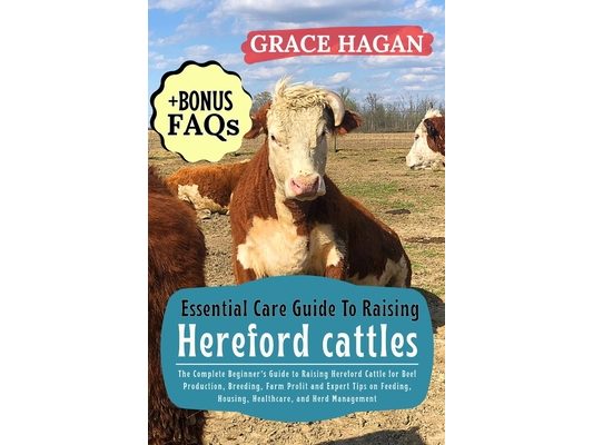 Essential Care Guide to Raising Hereford Cattles: The Complete Beginner's Guide To Raising Hereford Cattle For Beef Production, Breeding, Farm Profit