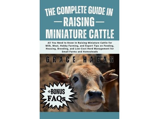 The Complete Guide in Raising Miniature Cattle: All You Need To Know In Raising Miniature Cattle for Milk, Meat, Hobby Farming, and Expert Tips on Fee