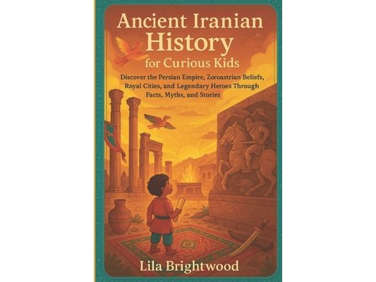 Ancient Iranian History for Curious Kids: Discover the Persian Empire, Zoroastrian Beliefs, Royal Cities, and Legendary Heroes Through Facts, Myths, a