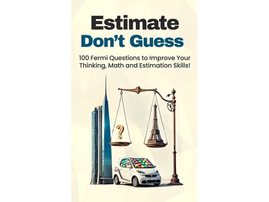Estimate, Don't Guess: 100 Fermi Questions to Improve Your Thinking, Math and Estimation Skills!