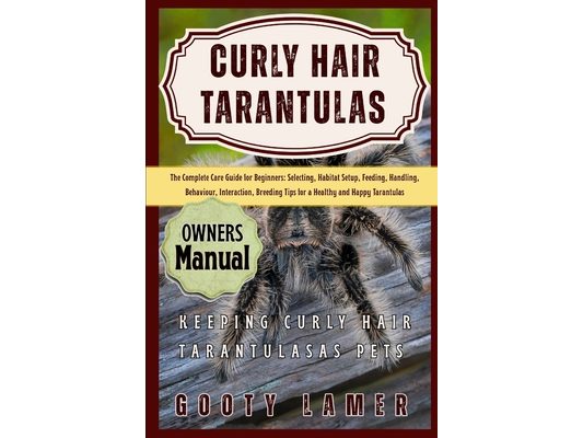 Curly Hair Tarantulas: The Complete Care Guide For Beginners: Selecting, Habitat Setup, Feeding, Handling, Behaviour, Interaction, Breeding Tips For A