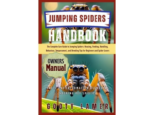 Jumping Spiders Handbook: The Complete Care Guide To Jumping Spiders: Housing, Feeding, Handling, Behaviour, Temperament, And Breeding Tips For Beginn