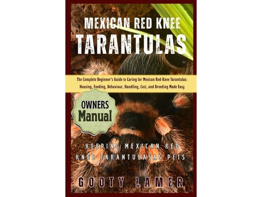 Mexican Red Knee Tarantulas: The Complete Beginner's Guide To Caring For Mexican Red-Knee Tarantulas: Housing, Feeding, Behaviour, Handling, Cost, And