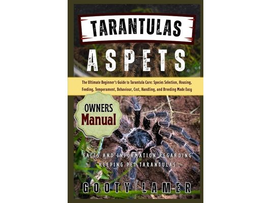 Tarantulas as Pets: The Ultimate Beginner's Guide To Tarantula Care: Species Selection, Housing, Feeding, Temperament, Behaviour, Cost, Handling, And