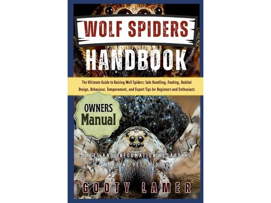 Wolf Spiders Handbook: The Ultimate Guide To Raising Wolf Spiders: Safe Handling, Feeding, Habitat Design, Behaviour, Temperament, And Expert Tips For