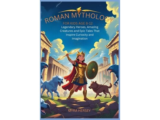 Roman Mythology for Kids Age 8-12: Legendary Heroes, Amazing Creatures and Epic Tales That Inspire Curiosity and Imagination