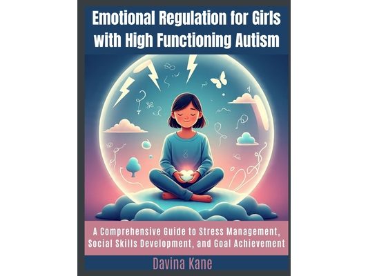 Emotional Regulation for Girls with High Functioning Autism: A Comprehensive Guide to Stress Management, Social Skills Development, and Goal Achieveme