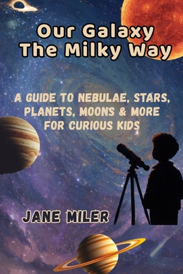 Our Galaxy The Milky Way: A Guide to Nebulae, Stars, Planets, Moons & More For Curious Kids
