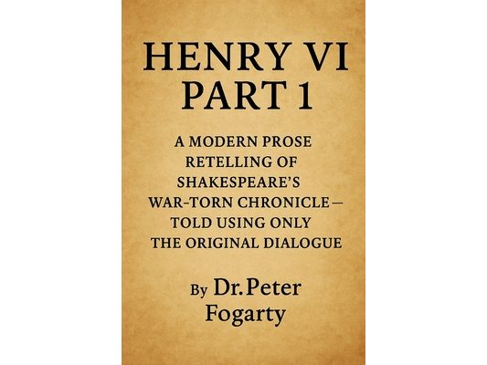 Henry VI Part 1: A Modern Prose Retelling of Shakespeare's War-Torn Chronicle: - Told Using Only the Original Dialogue By Dr. Peter Fogarty