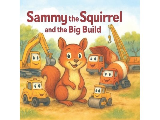 Sammy the Squirrel and the Big Build: A heartwarming story of construction, curiosity, and home