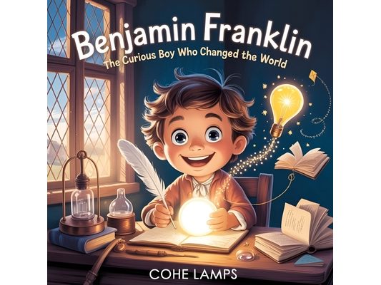Benjamin Franklin: The Curious Boy Who Changed the World: The Curious Boy Who Changed the World