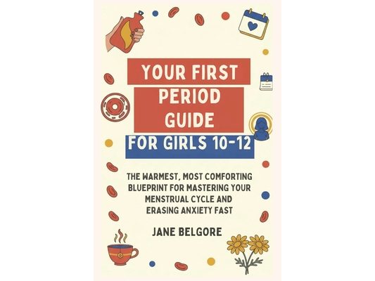 Your First Period Guide for Girls 10-12: The Warmest, Most Comforting Blueprint for Mastering Your Menstrual Cycle and Erasing Anxiety Fast