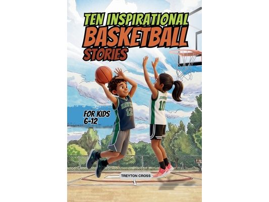 Ten Inspirational Basketball Stories for Kids 6-12: Amazing Tales for Kids to Develop Confidence and Character, While Building Teamwork and Real Court