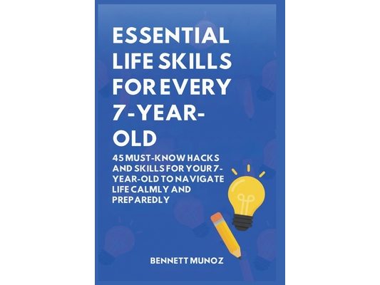 Essential Life Skills for Every 7-Year-Old: 45 Must-Know Hacks And Skills for Your 7-Year-Old to Navigate Life Calmly and Preparedly