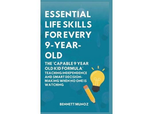 Essential Life Skills for Every 9-Year-Old: The 'Capable 9 Year Old Kid Formula': Teaching Independence and Smart Decision-Making When No One Is Watch