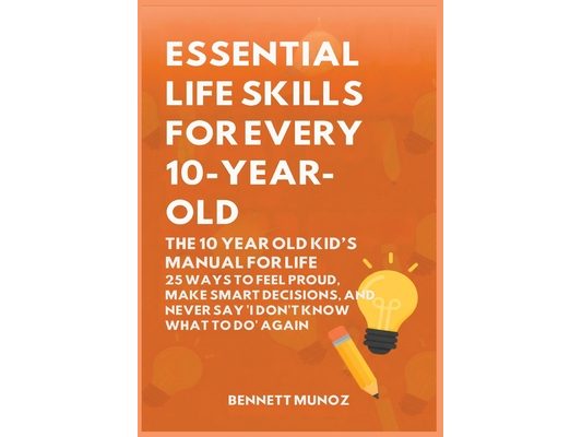 Essential Life Skills for Every 10-Year-Old: The 10 Year Old Kid's Manual for Life: 25 Ways to Feel Proud, Make Smart Decisions, and Never Say 'I Don'