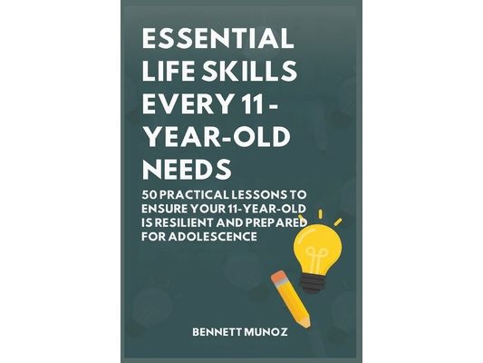 Essential Life Skills Every 11-Year-Old Needs: 50 Practical Lessons to Ensure Your 11-Year-Old Is Resilient and Prepared for Adolescence