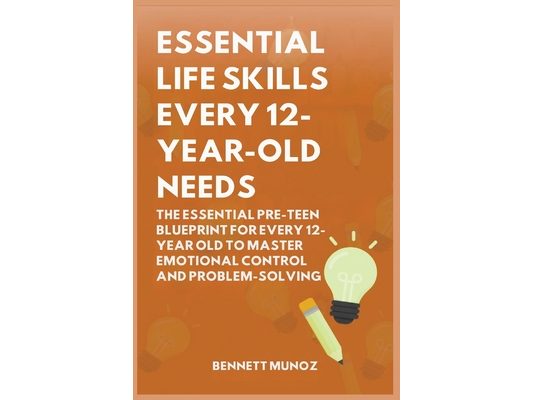 Essential Life Skills Every 12-Year Old Needs: The Essential Pre-Teen Blueprint for Every 12-Year Old to Master Emotional Control and Problem-Solving