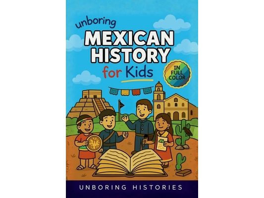 Unboring Mexican History for Kids: Funny, Interesting, Concise Guide to Mexico's History, Ancient Civilizations, and Wild True Stories You Won't Belie
