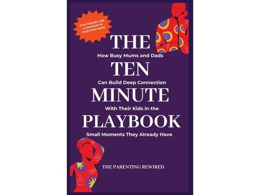 The 10-Minute Parent: How Busy Mums and Dads Can Build Deep Connection With Their Kids in the Small Moments They Already Have
