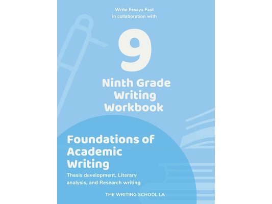 Ninth Grade Writing Workbook Foundations of Academic Writing: Thesis development, Literary analysis, and Research writing