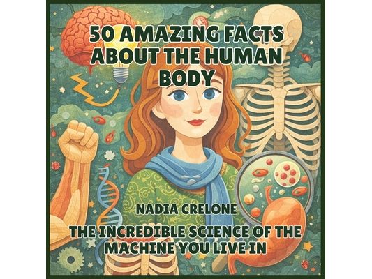 50 Amazing Facts About the Human Body: The Incredible Science of the Machine You Live In