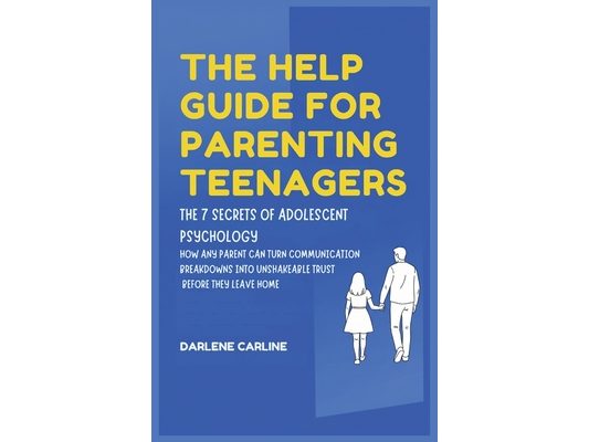The Help Guide For Parenting Teenagers: The 7 Secrets of Adolescent Psychology: How Any Parent Can Turn Communication Breakdowns into Unshakeable Trus