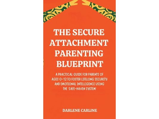 The Secure Attachment Parenting Blueprint: A Practical Guide for Parents of Ages 0-12 to Foster Lifelong Security and Emotional Intelligence Using the